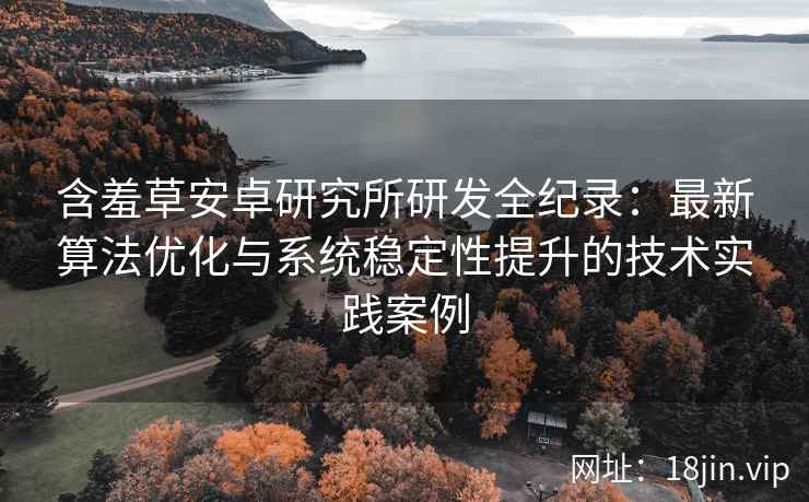 含羞草安卓研究所研发全纪录：最新算法优化与系统稳定性提升的技术实践案例