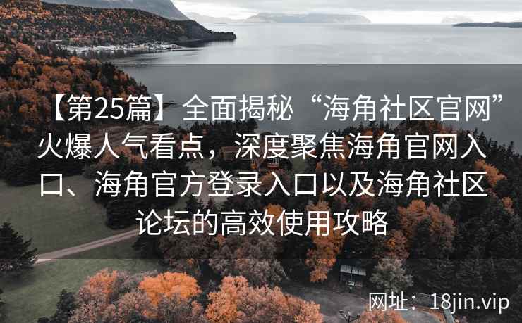 【第25篇】全面揭秘“海角社区官网”火爆人气看点，深度聚焦海角官网入口、海角官方登录入口以及海角社区论坛的高效使用攻略