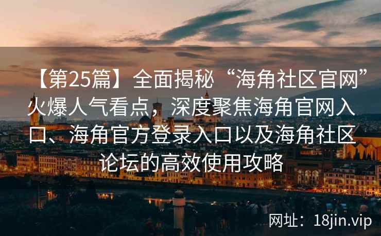 【第25篇】全面揭秘“海角社区官网”火爆人气看点，深度聚焦海角官网入口、海角官方登录入口以及海角社区论坛的高效使用攻略