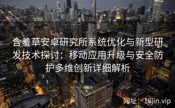含羞草安卓研究所系统优化与新型研发技术探讨：移动应用升级与安全防护多维创新详细解析