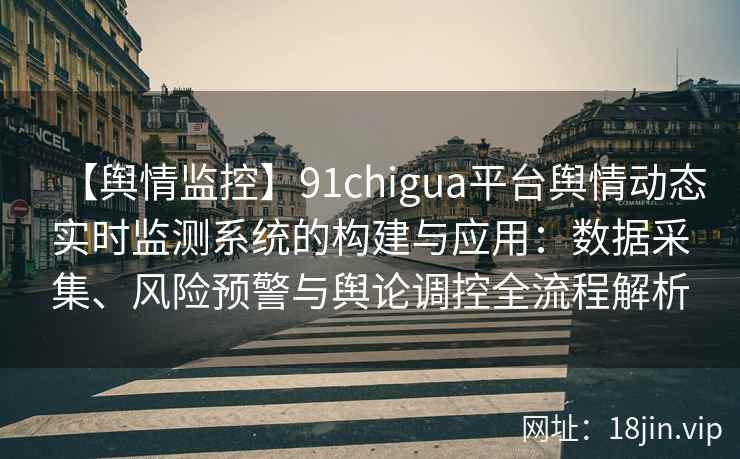 【舆情监控】91chigua平台舆情动态实时监测系统的构建与应用：数据采集、风险预警与舆论调控全流程解析