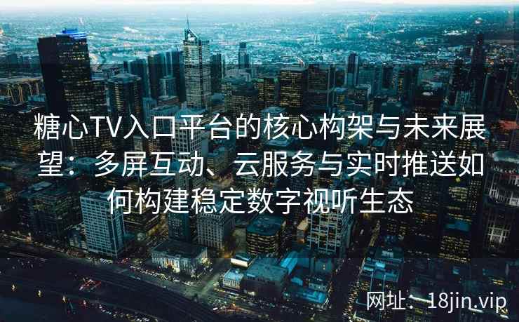 糖心TV入口平台的核心构架与未来展望：多屏互动、云服务与实时推送如何构建稳定数字视听生态