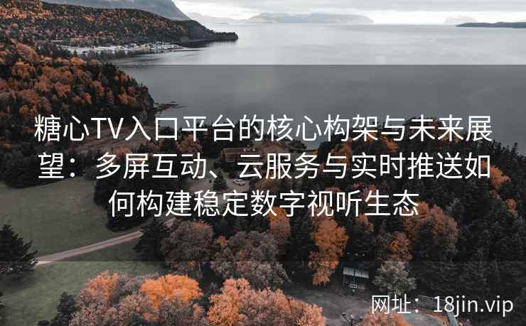糖心TV入口平台的核心构架与未来展望：多屏互动、云服务与实时推送如何构建稳定数字视听生态