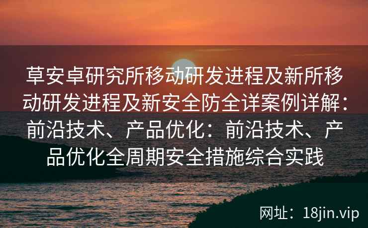 草安卓研究所移动研发进程及新所移动研发进程及新安全防全详案例详解：前沿技术、产品优化：前沿技术、产品优化全周期安全措施综合实践