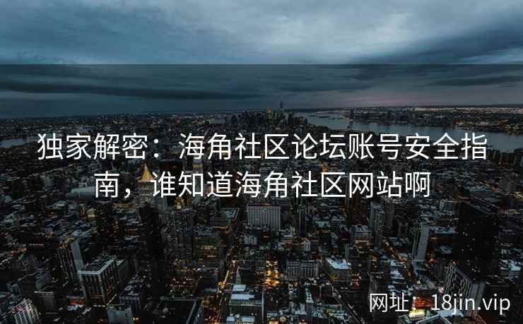 独家解密：海角社区论坛账号安全指南，谁知道海角社区网站啊