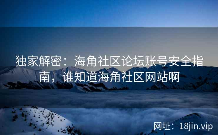 独家解密：海角社区论坛账号安全指南，谁知道海角社区网站啊