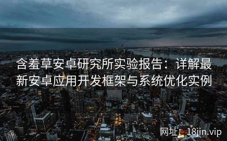 含羞草安卓研究所实验报告：详解最新安卓应用开发框架与系统优化实例