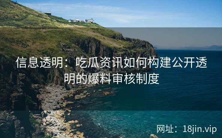 信息透明：吃瓜资讯如何构建公开透明的爆料审核制度