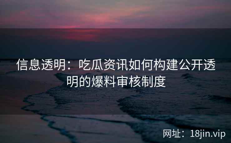 信息透明：吃瓜资讯如何构建公开透明的爆料审核制度