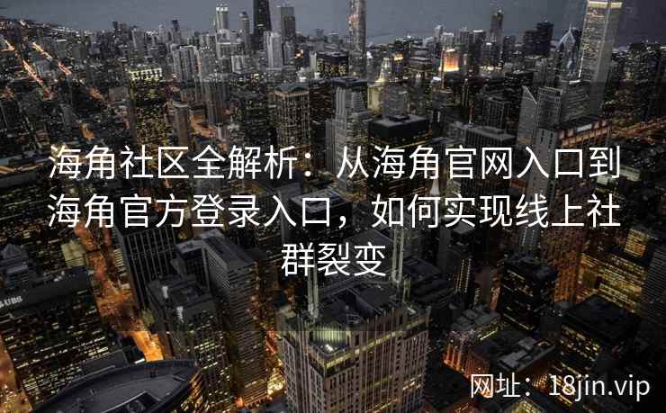 海角社区全解析：从海角官网入口到海角官方登录入口，如何实现线上社群裂变