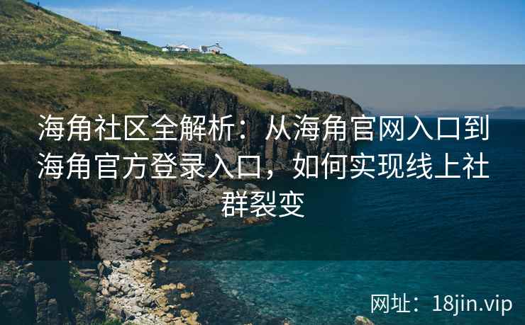 海角社区全解析：从海角官网入口到海角官方登录入口，如何实现线上社群裂变
