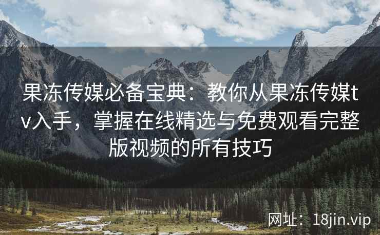 果冻传媒必备宝典：教你从果冻传媒tv入手，掌握在线精选与免费观看完整版视频的所有技巧