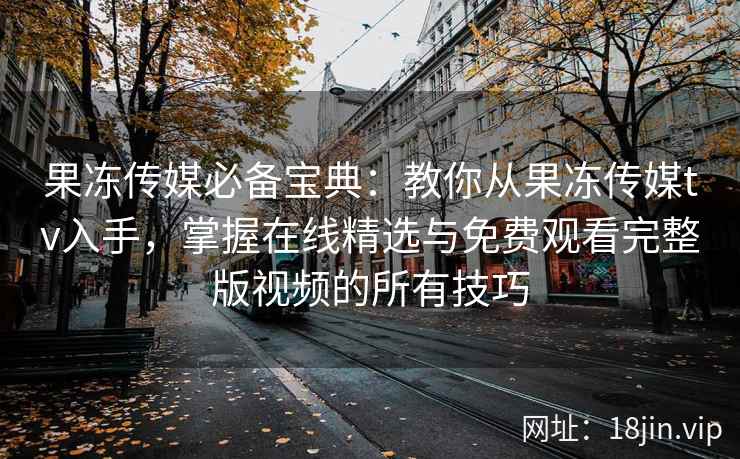 果冻传媒必备宝典：教你从果冻传媒tv入手，掌握在线精选与免费观看完整版视频的所有技巧