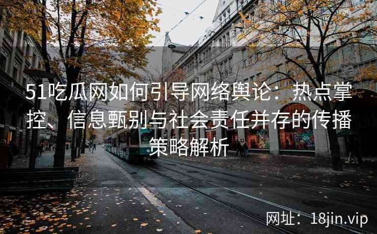 51吃瓜网如何引导网络舆论：热点掌控、信息甄别与社会责任并存的传播策略解析