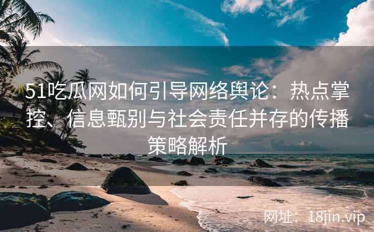 51吃瓜网如何引导网络舆论：热点掌控、信息甄别与社会责任并存的传播策略解析