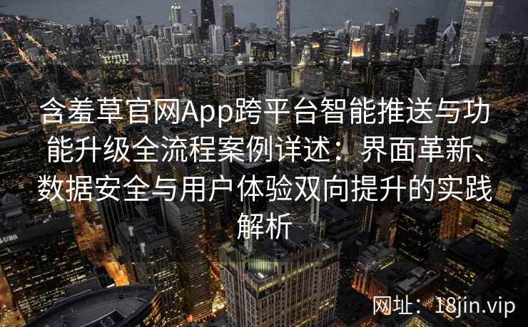 含羞草官网App跨平台智能推送与功能升级全流程案例详述：界面革新、数据安全与用户体验双向提升的实践解析