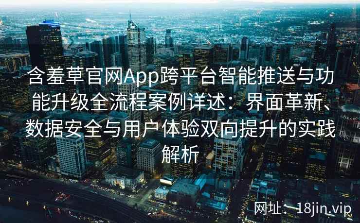 含羞草官网App跨平台智能推送与功能升级全流程案例详述：界面革新、数据安全与用户体验双向提升的实践解析