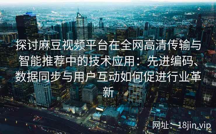 探讨麻豆视频平台在全网高清传输与智能推荐中的技术应用：先进编码、数据同步与用户互动如何促进行业革新