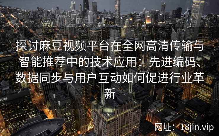 探讨麻豆视频平台在全网高清传输与智能推荐中的技术应用：先进编码、数据同步与用户互动如何促进行业革新