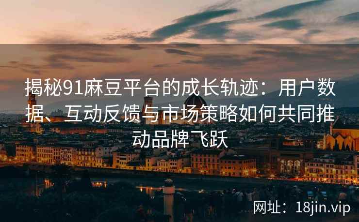 揭秘91麻豆平台的成长轨迹：用户数据、互动反馈与市场策略如何共同推动品牌飞跃