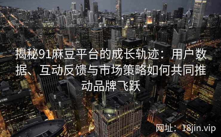 揭秘91麻豆平台的成长轨迹：用户数据、互动反馈与市场策略如何共同推动品牌飞跃