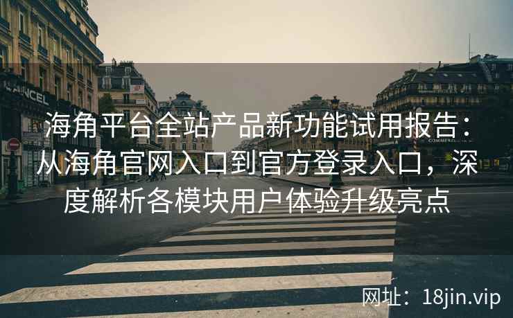 海角平台全站产品新功能试用报告：从海角官网入口到官方登录入口，深度解析各模块用户体验升级亮点