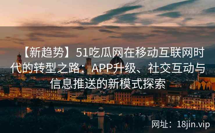 【新趋势】51吃瓜网在移动互联网时代的转型之路：APP升级、社交互动与信息推送的新模式探索