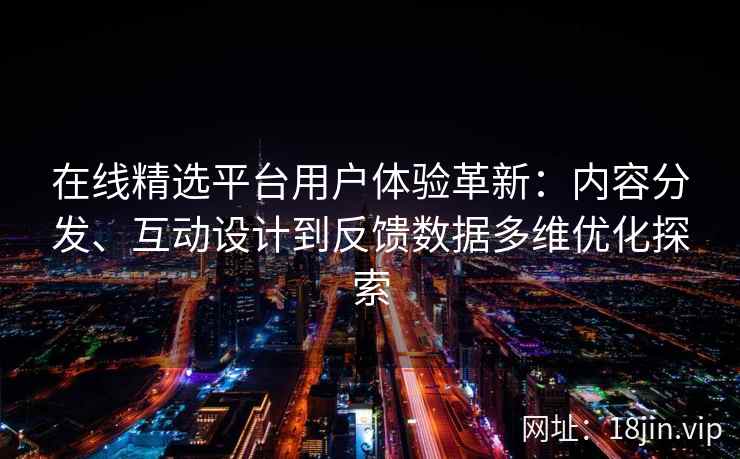 在线精选平台用户体验革新：内容分发、互动设计到反馈数据多维优化探索
