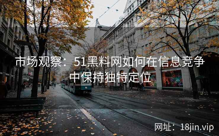 市场观察：51黑料网如何在信息竞争中保持独特定位