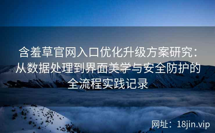 含羞草官网入口优化升级方案研究：从数据处理到界面美学与安全防护的全流程实践记录