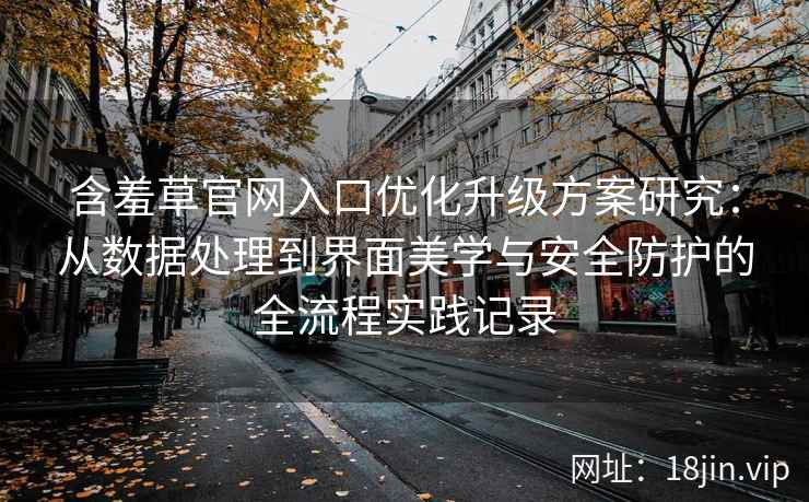 含羞草官网入口优化升级方案研究：从数据处理到界面美学与安全防护的全流程实践记录