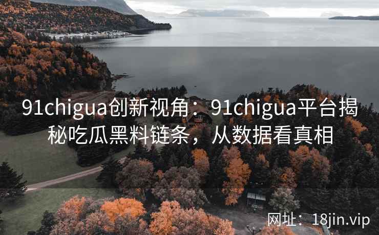 91chigua创新视角：91chigua平台揭秘吃瓜黑料链条，从数据看真相