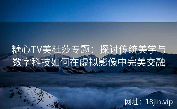 糖心TV美杜莎专题：探讨传统美学与数字科技如何在虚拟影像中完美交融
