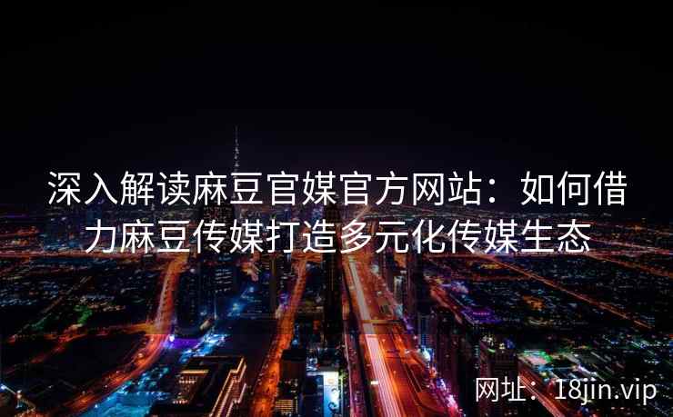 深入解读麻豆官媒官方网站：如何借力麻豆传媒打造多元化传媒生态