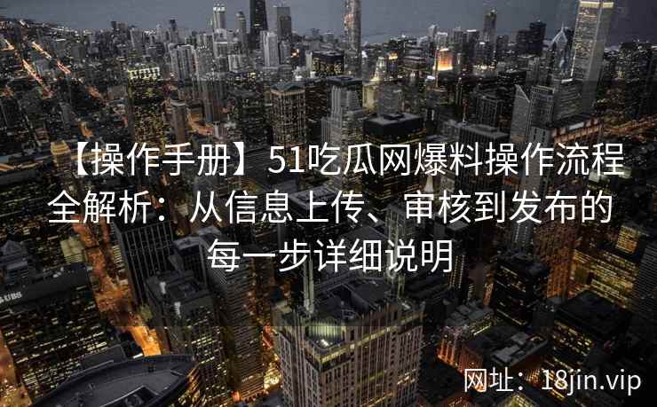 【操作手册】51吃瓜网爆料操作流程全解析：从信息上传、审核到发布的每一步详细说明