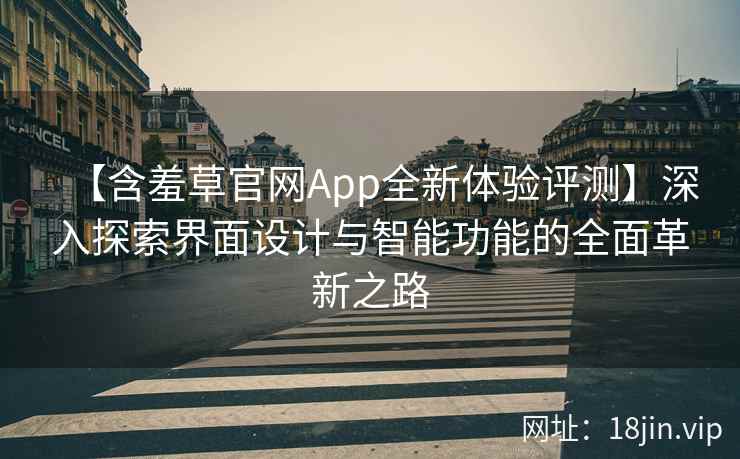 【含羞草官网App全新体验评测】深入探索界面设计与智能功能的全面革新之路