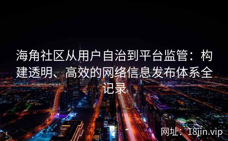 海角社区从用户自治到平台监管：构建透明、高效的网络信息发布体系全记录