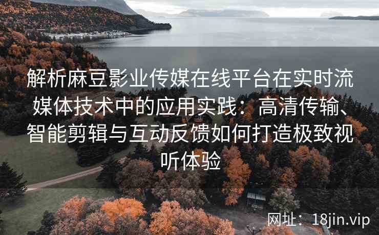 解析麻豆影业传媒在线平台在实时流媒体技术中的应用实践：高清传输、智能剪辑与互动反馈如何打造极致视听体验