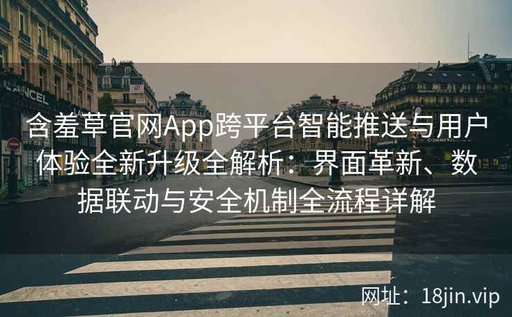 含羞草官网App跨平台智能推送与用户体验全新升级全解析：界面革新、数据联动与安全机制全流程详解