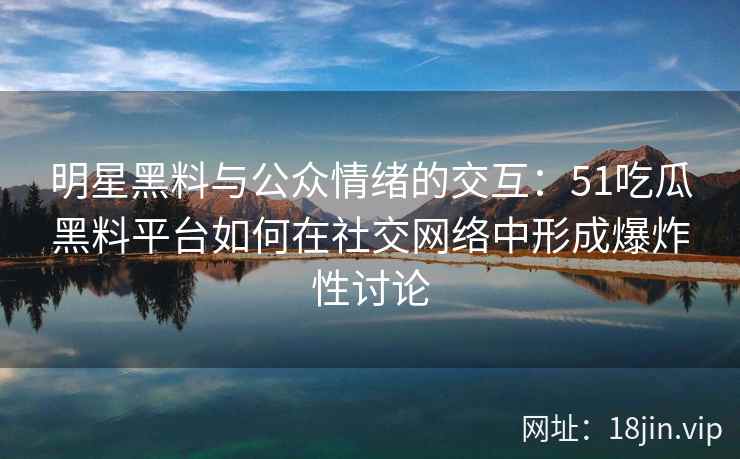 明星黑料与公众情绪的交互：51吃瓜黑料平台如何在社交网络中形成爆炸性讨论