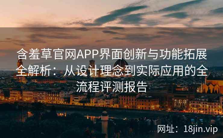 含羞草官网APP界面创新与功能拓展全解析：从设计理念到实际应用的全流程评测报告