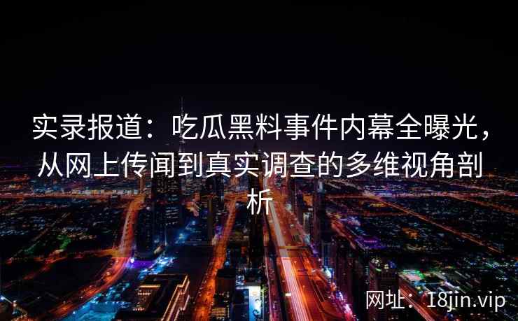 实录报道：吃瓜黑料事件内幕全曝光，从网上传闻到真实调查的多维视角剖析