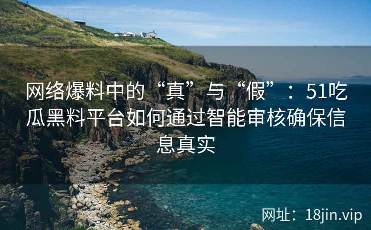 网络爆料中的“真”与“假”：51吃瓜黑料平台如何通过智能审核确保信息真实