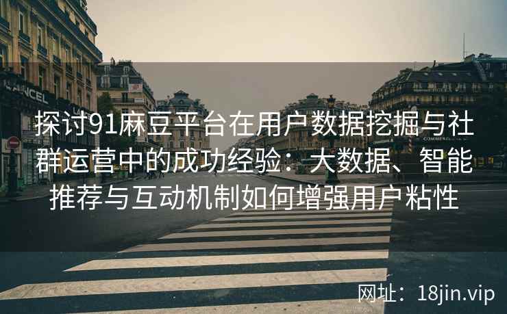 探讨91麻豆平台在用户数据挖掘与社群运营中的成功经验：大数据、智能推荐与互动机制如何增强用户粘性