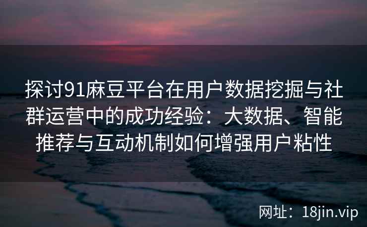 探讨91麻豆平台在用户数据挖掘与社群运营中的成功经验：大数据、智能推荐与互动机制如何增强用户粘性