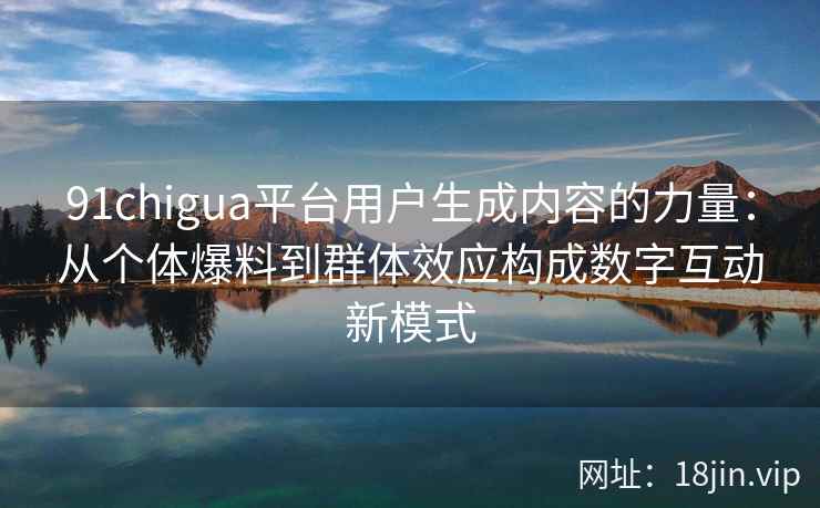 91chigua平台用户生成内容的力量：从个体爆料到群体效应构成数字互动新模式