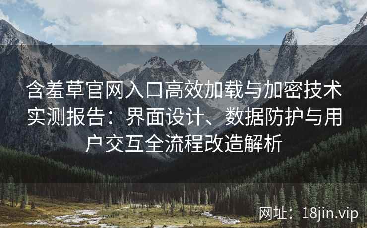 含羞草官网入口高效加载与加密技术实测报告：界面设计、数据防护与用户交互全流程改造解析