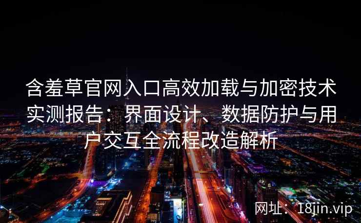 含羞草官网入口高效加载与加密技术实测报告：界面设计、数据防护与用户交互全流程改造解析
