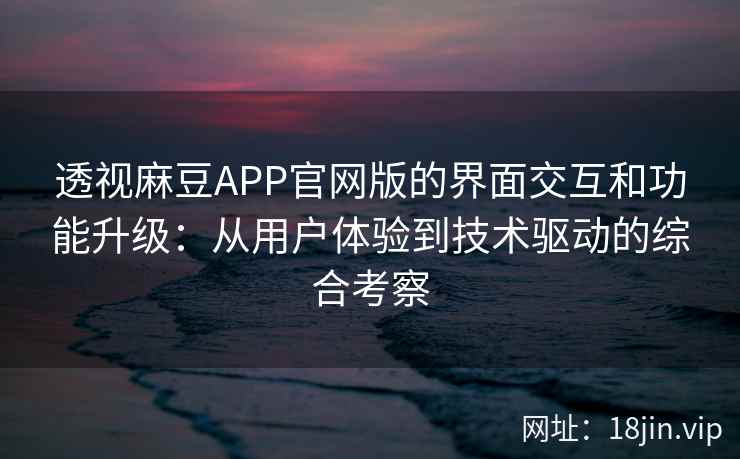 透视麻豆APP官网版的界面交互和功能升级：从用户体验到技术驱动的综合考察