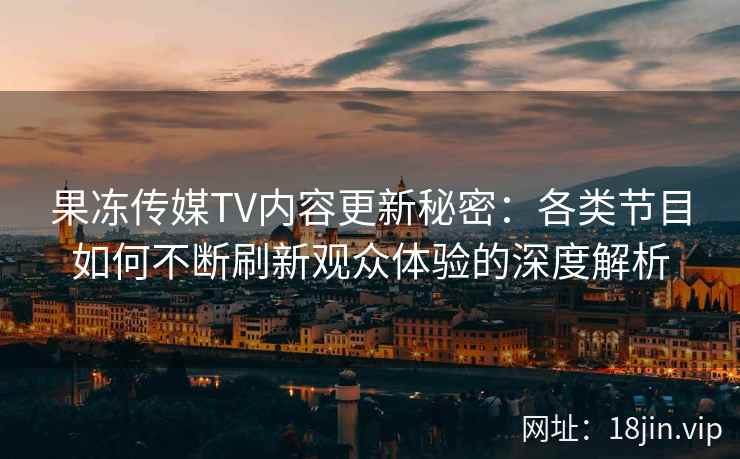 果冻传媒TV内容更新秘密：各类节目如何不断刷新观众体验的深度解析